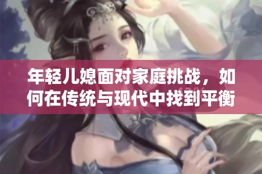 年轻儿媳面对家庭挑战，如何在传统与现代中找到平衡