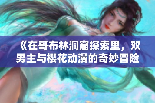 《在哥布林洞窟探索里，双男主与樱花动漫的奇妙冒险》