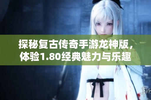 探秘复古传奇手游龙神版，体验1.80经典魅力与乐趣