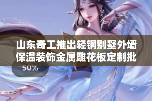 山东奇工推出轻钢别墅外墙保温装饰金属雕花板定制批发服务