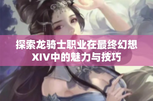 探索龙骑士职业在最终幻想XIV中的魅力与技巧