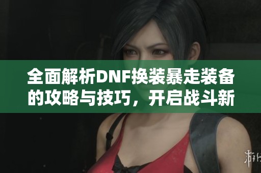 全面解析DNF换装暴走装备的攻略与技巧，开启战斗新体验