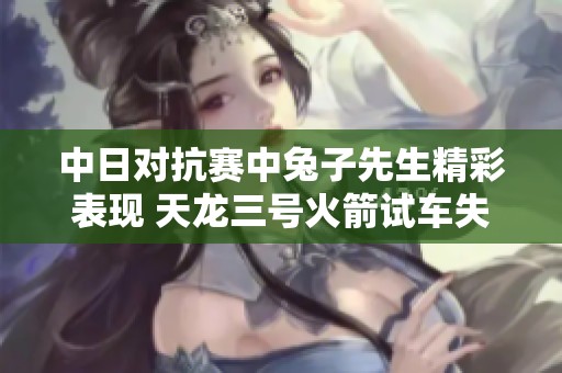 中日对抗赛中兔子先生精彩表现 天龙三号火箭试车失利分析
