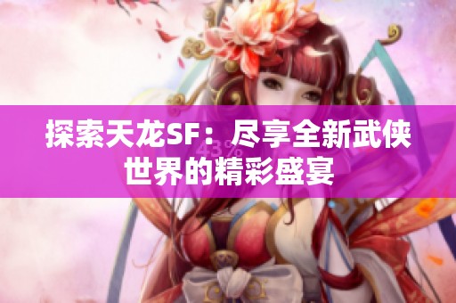 探索天龙SF：尽享全新武侠世界的精彩盛宴