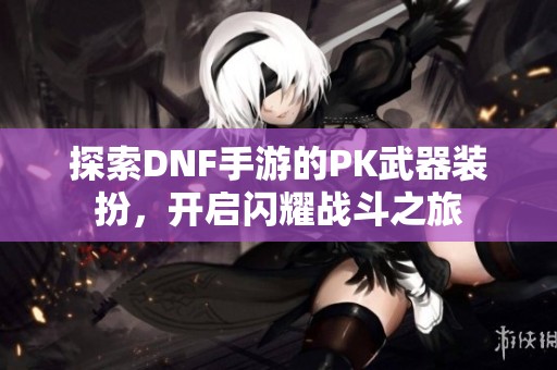 探索DNF手游的PK武器装扮，开启闪耀战斗之旅