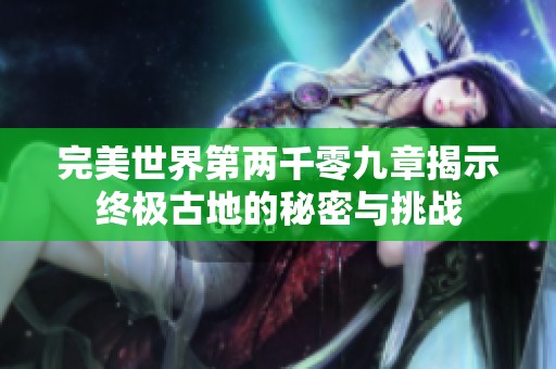 完美世界第两千零九章揭示终极古地的秘密与挑战