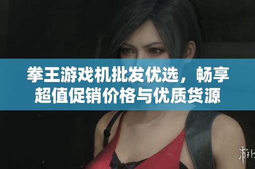 拳王游戏机批发优选，畅享超值促销价格与优质货源