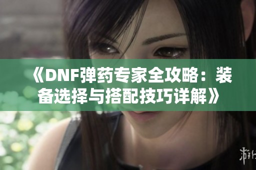 《DNF弹药专家全攻略：装备选择与搭配技巧详解》