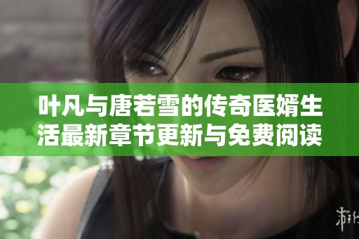叶凡与唐若雪的传奇医婿生活最新章节更新与免费阅读指南