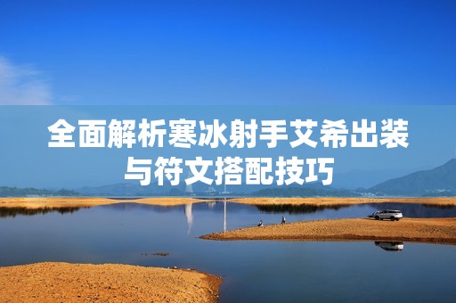 全面解析寒冰射手艾希出装与符文搭配技巧
