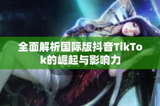 全面解析国际版抖音TikTok的崛起与影响力