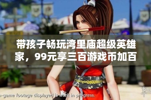 带孩子畅玩湾里庙超级英雄家，99元享三百游戏币加百个电玩乐趣
