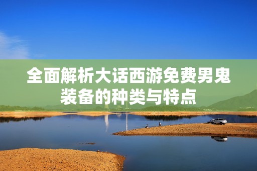 全面解析大话西游免费男鬼装备的种类与特点