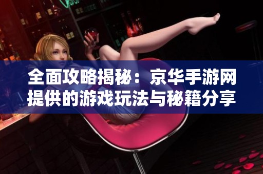 全面攻略揭秘：京华手游网提供的游戏玩法与秘籍分享