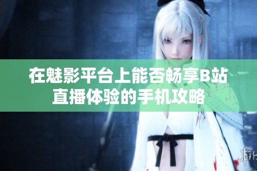 在魅影平台上能否畅享B站直播体验的手机攻略