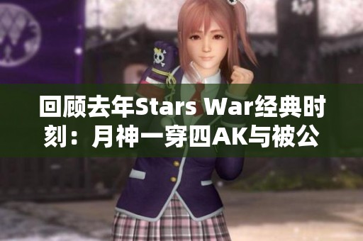 回顾去年Stars War经典时刻：月神一穿四AK与被公主抱瞬间