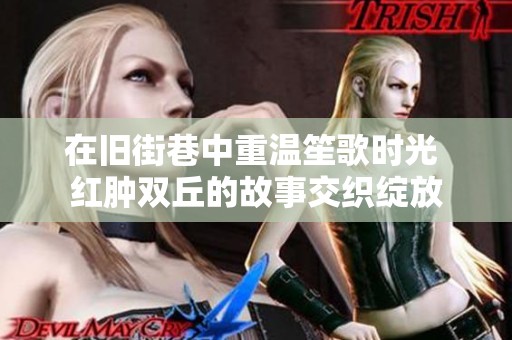 在旧街巷中重温笙歌时光 红肿双丘的故事交织绽放