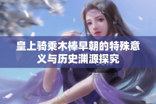 皇上骑乘木棒早朝的特殊意义与历史渊源探究