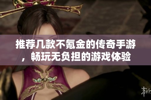 推荐几款不氪金的传奇手游，畅玩无负担的游戏体验