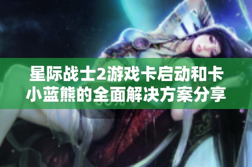 星际战士2游戏卡启动和卡小蓝熊的全面解决方案分享
