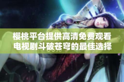 樱桃平台提供高清免费观看电视剧斗破苍穹的最佳选择