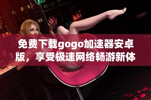 免费下载gogo加速器安卓版，享受极速网络畅游新体验