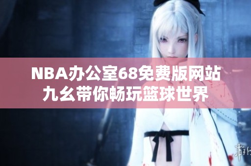 NBA办公室68免费版网站九幺带你畅玩篮球世界
