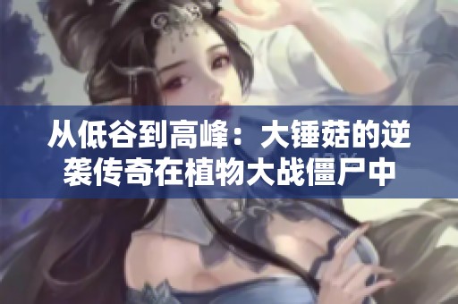 从低谷到高峰：大锤菇的逆袭传奇在植物大战僵尸中