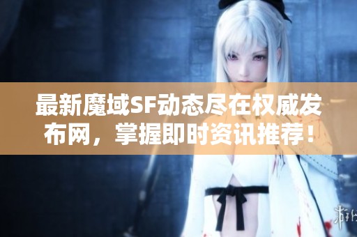 最新魔域SF动态尽在权威发布网，掌握即时资讯推荐！