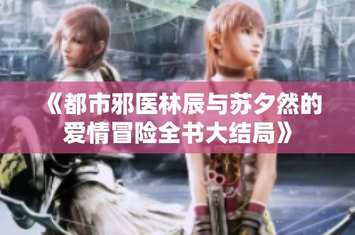 《都市邪医林辰与苏夕然的爱情冒险全书大结局》
