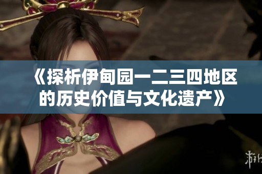 《探析伊甸园一二三四地区的历史价值与文化遗产》