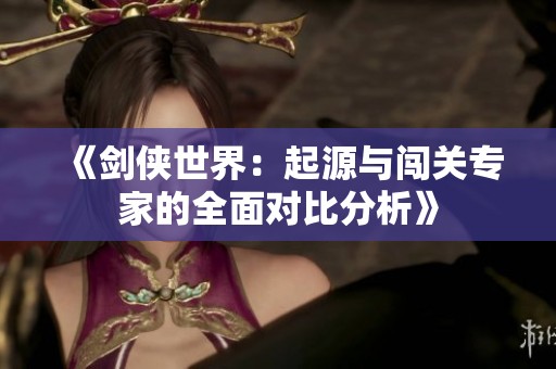 《剑侠世界：起源与闯关专家的全面对比分析》