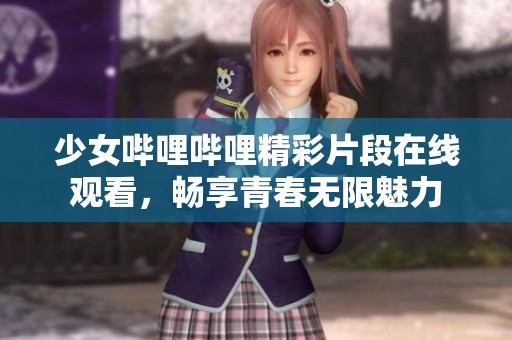 少女哔哩哔哩精彩片段在线观看，畅享青春无限魅力