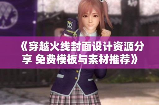 《穿越火线封面设计资源分享 免费模板与素材推荐》