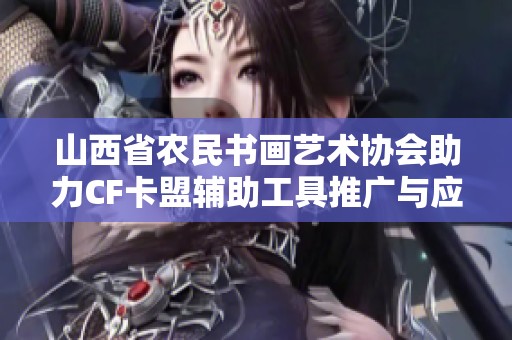 山西省农民书画艺术协会助力CF卡盟辅助工具推广与应用
