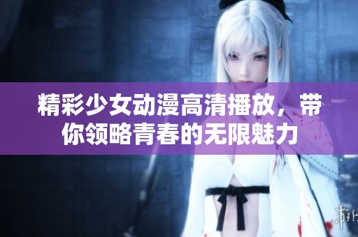 精彩少女动漫高清播放，带你领略青春的无限魅力