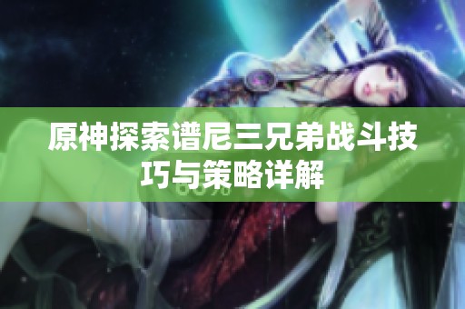 原神探索谱尼三兄弟战斗技巧与策略详解