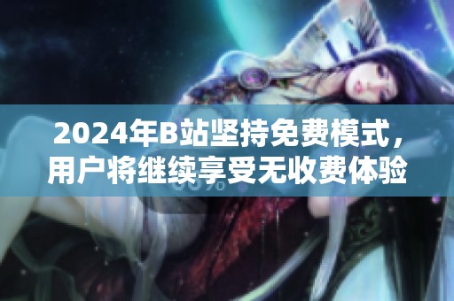 2024年B站坚持免费模式，用户将继续享受无收费体验