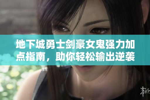 地下城勇士剑豪女鬼强力加点指南，助你轻松输出逆袭！