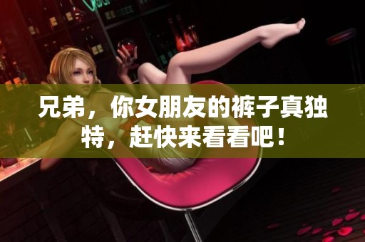 兄弟，你女朋友的裤子真独特，赶快来看看吧！