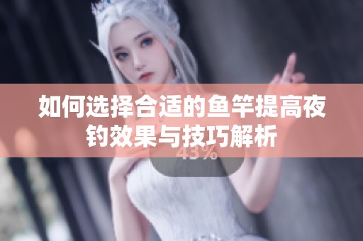 如何选择合适的鱼竿提高夜钓效果与技巧解析