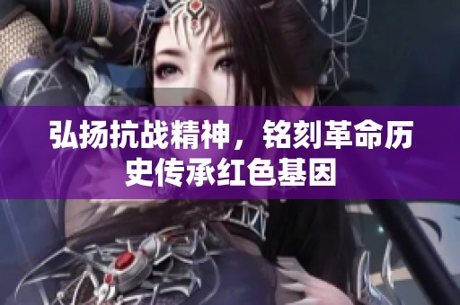 弘扬抗战精神，铭刻革命历史传承红色基因