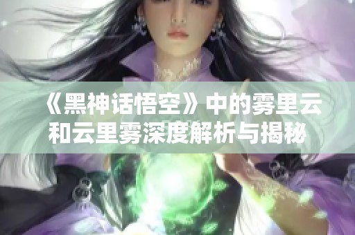 《黑神话悟空》中的雾里云和云里雾深度解析与揭秘