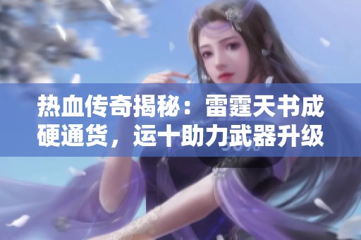 热血传奇揭秘：雷霆天书成硬通货，运十助力武器升级与血量飙升！