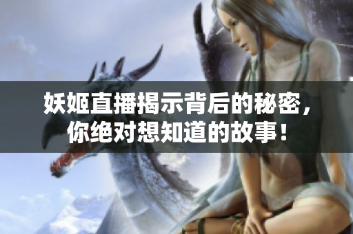 妖姬直播揭示背后的秘密，你绝对想知道的故事！