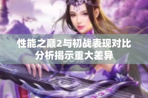 性能之巅2与初战表现对比分析揭示重大差异