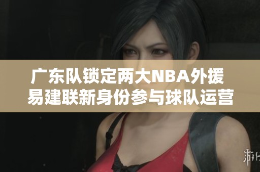 广东队锁定两大NBA外援 易建联新身份参与球队运营