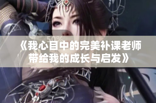 《我心目中的完美补课老师带给我的成长与启发》