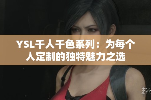 YSL千人千色系列：为每个人定制的独特魅力之选