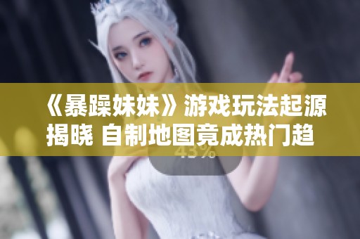 《暴躁妹妹》游戏玩法起源揭晓 自制地图竟成热门趋势